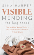 Visible Mending for Beginners: How to Mend Knitted Fabrics and Other Materials With an Artistic Touch