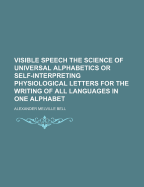 Visible Speech: The Science ... of Universal Alphabetics; Or Self-Interpreting Physiological Letters, for the Writing of All Languages in One Alphabet