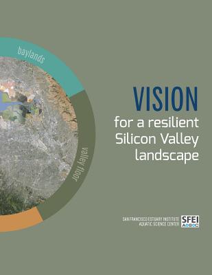 Vision for a resilient Silicon Valley landscape - Robinson, April, and Beller, Erin, and San Francisco Estuary Institute