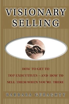 Visionary Selling: How to Get to Top Executives and How to Sell Them When You're There - Geraghty, Barbara