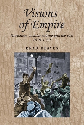 Visions of Empire: Patriotism, Popular Culture and the City, 1870-1939 - Beaven, Brad