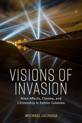 Visions of Invasion: Alien Affects, Cinema, and Citizenship in Settler Colonies - Lechuga, Michael