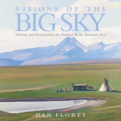 Visions of the Big Sky, 5: Painting and Photographing the Northern Rocky Mountain West - Flores, Dan