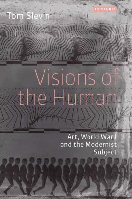 Visions of the Human: Art, World War I and the Modernist Subject - Slevin, Tom