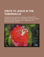 Visits to Jesus in the Tabernacle: Hours and Half-Hours of Adoration Before the Blessed Sacrament, with a Novena to the Holy Ghost, and Devotions for Mass, Holy Communion, Etc