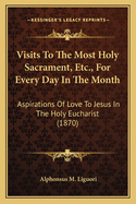 Visits To The Most Holy Sacrament, Etc., For Every Day In The Month: Aspirations Of Love To Jesus In The Holy Eucharist (1870)