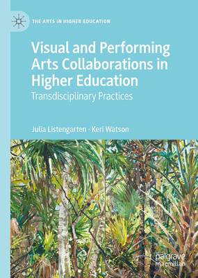 Visual and Performing Arts Collaborations in Higher Education: Transdisciplinary Practices - Listengarten, Julia, and Watson, Keri