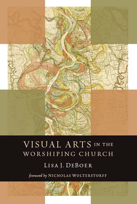 Visual Arts in the Worshiping Church - DeBoer, Lisa, and Wolterstorff, Nicholas (Foreword by)