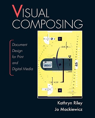 Visual Composing: Document Design for Print and Digital Media - Riley, Kathryn, and Mackiewicz, Jo