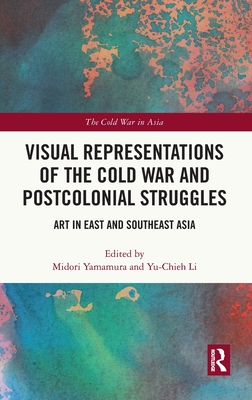 Visual Representations of the Cold War and Postcolonial Struggles: Art in East and Southeast Asia - Yamamura, Midori (Editor), and Li, Yu-Chieh (Editor)