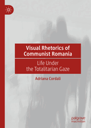 Visual Rhetorics of Communist Romania: Life Under the Totalitarian Gaze