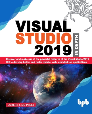 Visual Studio 2019 In Depth: Discover and make use of the powerful features of the Visual Studio 2019 IDE to develop better and faster mobile, web, and desktop applications - Preez, Ockert J Du