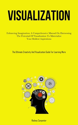 Visualization: Enhancing Imagination: A Comprehensive Manual On Harnessing The Potential Of Visualization To Materialize Your Boldest Aspirations (The Ultimate Creativity And Visualization Guide For Learning More) - Carpenter, Rodney