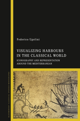 Visualizing Harbours in the Classical World: Iconography and Representation Around the Mediterranean - Ugolini, Federico