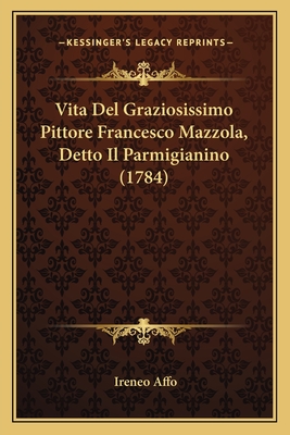 Vita Del Graziosissimo Pittore Francesco Mazzola, Detto Il Parmigianino (1784) - Affo, Ireneo