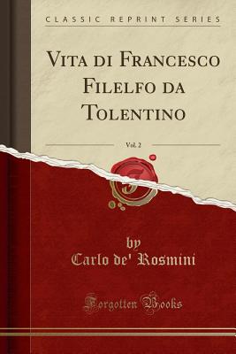 Vita Di Francesco Filelfo Da Tolentino, Vol. 2 (Classic Reprint) - Rosmini, Carlo De'