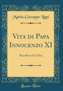 Vita Di Papa Innocenzo XI: Raccolta in Tre Libri (Classic Reprint)