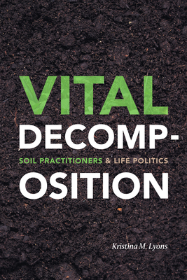 Vital Decomposition: Soil Practitioners and Life Politics - Lyons, Kristina M