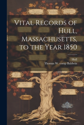 Vital Records of Hull, Massachusetts, to the Year 1850 - Hull, Hull, and Baldwin, Thomas W B 1849 Comp
