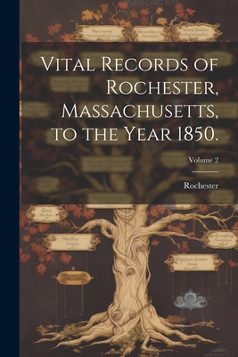 Vital Records of Rochester, Massachusetts, to the Year 1850.; Volume 2 - Rochester (Mass Town) (Creator)