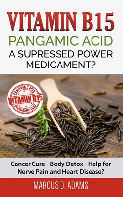 Vitamin B15 - Pangamic Acid: A Supressed Power Medicament?: Cancer Cure - Body Detox - Help for Nerve Pain and Heart Disease? - Adams, Marcus D