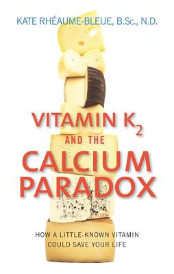 Vitamin K2 and the Calcium Paradox: How a Little-Known Vitamin Could Save Your Life - Rheaume-Bleue, Kate