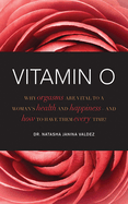 Vitamin O: Why Orgasms Are Vital to a Woman's Health and Happiness - And How to Have Them Every Time!