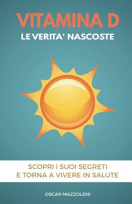 Vitamina D: Le Verit? Nascoste. Scopri I Suoi Segreti E Torna a Vivere in Salute - Mazzoleni, Oscar