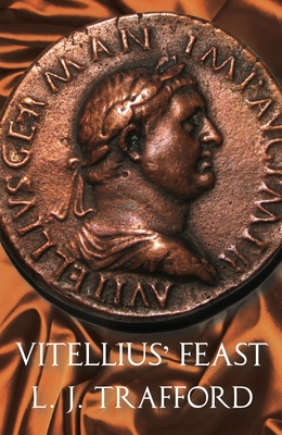 Vitellius' Feast: The Four Emperors Series: Book IV - Trafford, L. J.