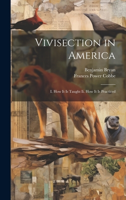 Vivisection in America: I. How It Is Taught Ii. How It Is Practiced - Cobbe, Frances Power, and Bryan, Benjamin