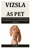 Vizsla As Pet: The pet owner's manual on everything you need to know about Vizsla, care, housing, diet, feeding and health care