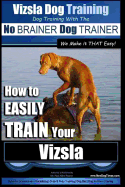 Vizsla Dog Training Dog Training with the No BRAINER Dog TRAINER We Make it THAT Easy!: How to EASILY TRAIN Your Vizsla