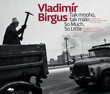 Vladim?r Birgus: So Much, So Little: Photographs from the Years When So Much Was Demanded and So Little Was Allowed