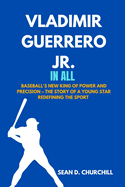 Vladimir Guerrero Jr. In All: Baseball's New King of Power and Precision - The Story of a Young Star Redefining the Sport