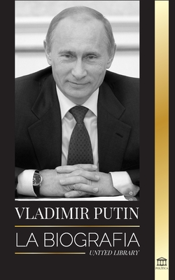 Vladimir Putin: La biograf?a - El ascenso del hombre ruso sin rostro; la sangre, la guerra y Occidente - Library, United