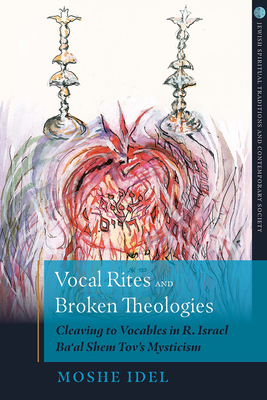 Vocal Rites and Broken Theologies: Cleaving to Vocables in R. Israel Ba'al Shem Tov's Mysticism - Idel, Moshe