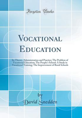 Vocational Education: Its Theory, Administration and Practice; The Problem of Vocational Education; The People's School: A Study in Vocational Training; The Improvement of Rural Schools (Classic Reprint) - Snedden, David