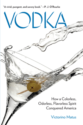 Vodka: How a Colorless, Odorless, Flavorless Spirit Conquered America - Matus, Victorino