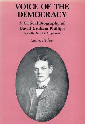 Voice of the Democracy: A Critical Biography of David Graham Phillips: Journalist, Novelist, Progressive - Filler, Louis