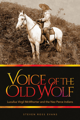 Voice of the Old Wolf: Lucullus Virgil McWhorter and the Nez Perce Indians - Evans, Steven Ross, and Bond, Trevor James (Foreword by)