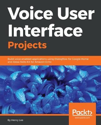 Voice User Interface Projects: Build voice-enabled applications using Dialogflow for Google Home and Alexa Skills Kit for Amazon Echo - Lee, Henry