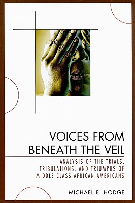 Voices from Beneath the Veil: Analysis of the Trials, Tribulations, and Triumphs of Middle Class African Americans - Hodge, Michael E