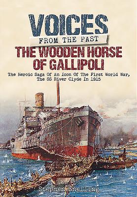 Voices from the Past: The Wooden Horse of Gallipoli: The Heroic Saga of SS River Clyde, a Ww1 Icon, Told Through the Accounts of Those Who Were There - Snelling, Stephen