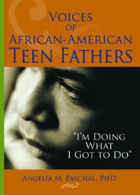 Voices of African-American Teen Fathers: I'm Doing What I Got to Do - Paschal, Angelia M