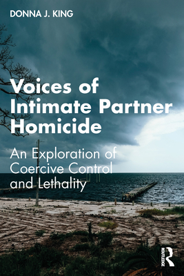 Voices of Intimate Partner Homicide: An Exploration of Coercive Control and Lethality - King, Donna J