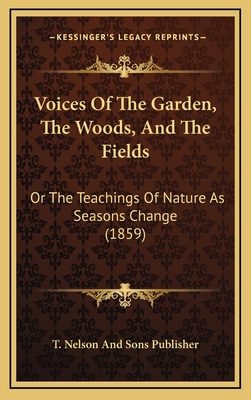 Voices of the Garden, the Woods, and the Fields: Or the Teachings of Nature as Seasons Change (1859) - T Nelson and Sons Publisher