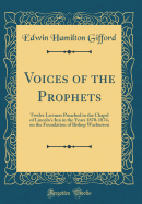 Voices of the Prophets: Twelve Lectures Preached in the Chapel of Lincoln's Inn in the Years 1870-1874, on the Foundation of Bishop Warburton (Classic Reprint)