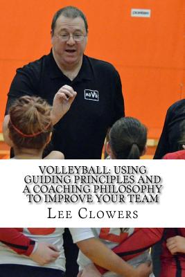 Volleyball: Using Guiding Principles and a Coaching Philosophy to Improve Your Team - Clowers, Lee