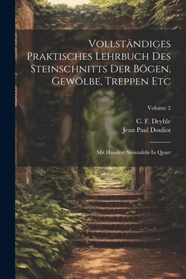 Vollstndiges Praktisches Lehrbuch Des Steinschnitts Der Bgen, Gewlbe, Treppen Etc: Mit Hundert Steintafeln In Quart; Volume 2 - Douliot, Jean Paul, and C F Deyhle (Creator)