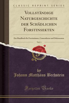 Vollstandige Naturgeschichte der Schadlichen Forstinsekten, Vol. 1: Ein Handbuch fur Forstmanner, Cameralisten und Dekonomen (Classic Reprint) - Bechstein, Johann Matthaus